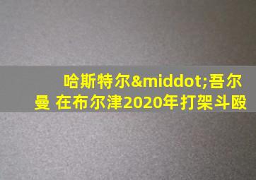 哈斯特尔·吾尔曼 在布尔津2020年打架斗殴